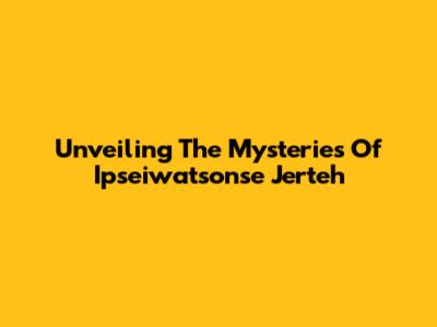 Unveiling The Mysteries Of Ipseiwatsonse Jerteh