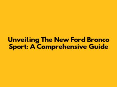 Unveiling The New Ford Bronco Sport: A Comprehensive Guide