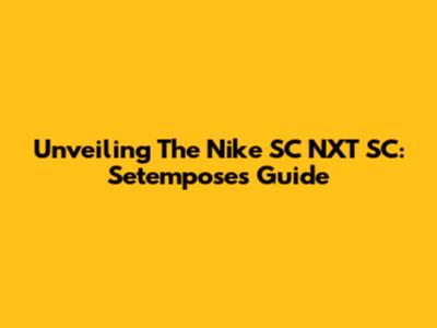 Unveiling The Nike SC NXT SC: Setempose's Guide