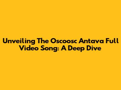 Unveiling The Oscoosc Antava Full Video Song: A Deep Dive