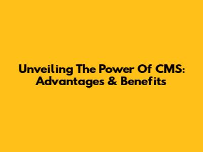 Unveiling The Power Of CMS: Advantages & Benefits