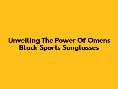 Unveiling The Power Of Omens Black Sports Sunglasses
