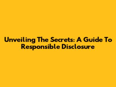 Unveiling The Secrets: A Guide To Responsible Disclosure
