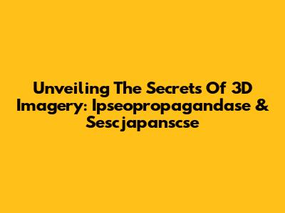 Unveiling The Secrets Of 3D Imagery: Ipseopropagandase & Sescjapanscse