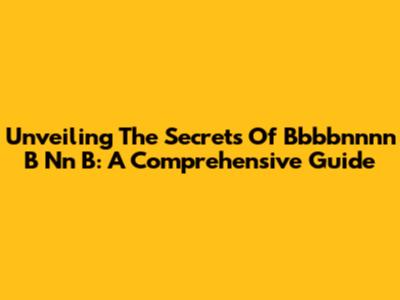 Unveiling The Secrets Of Bbbbnnnn B Nn B: A Comprehensive Guide