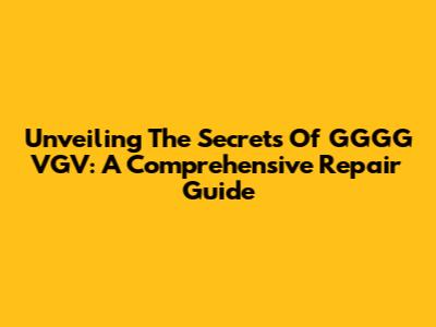 Unveiling The Secrets Of GGGG VGV: A Comprehensive Repair Guide