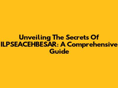 Unveiling The Secrets Of ILPSEACEHBESAR: A Comprehensive Guide