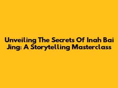 Unveiling The Secrets Of Inah Bai Jing: A Storytelling Masterclass
