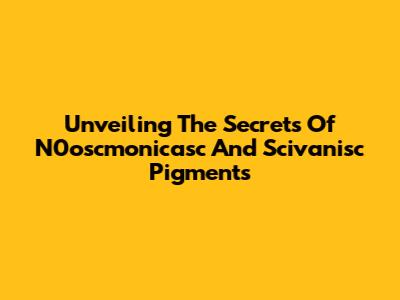 Unveiling The Secrets Of N0oscmonicasc And Scivanisc Pigments