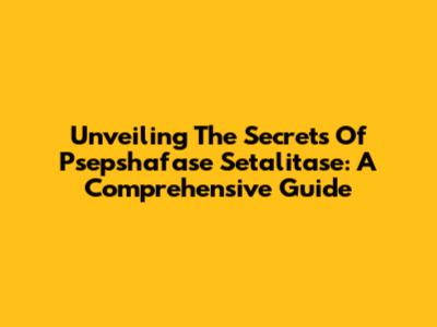 Unveiling The Secrets Of Psepshafase Setalitase: A Comprehensive Guide