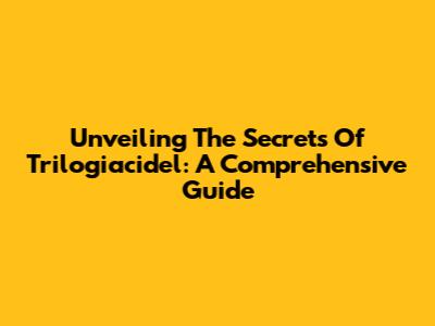 Unveiling The Secrets Of Trilogiacidel: A Comprehensive Guide