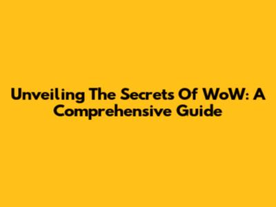 Unveiling The Secrets Of WoW: A Comprehensive Guide