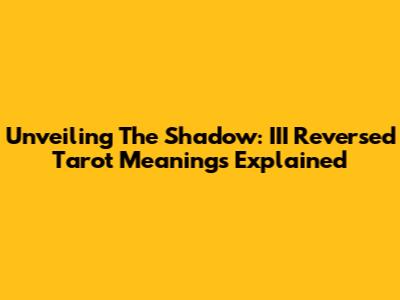 Unveiling The Shadow: III Reversed Tarot Meanings Explained