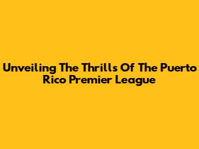 Unveiling The Thrills Of The Puerto Rico Premier League
