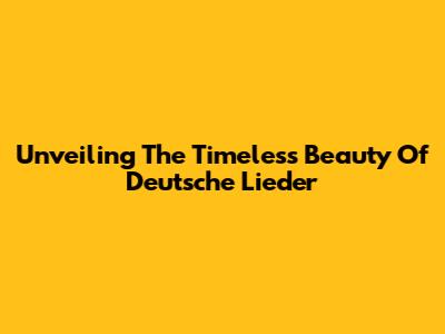 Unveiling The Timeless Beauty Of Deutsche Lieder