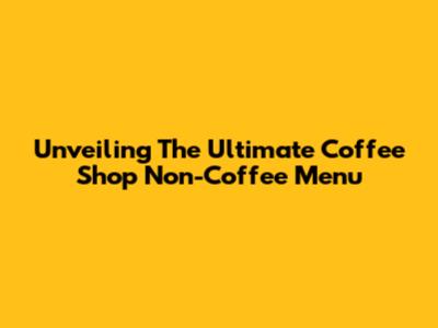 Unveiling The Ultimate Coffee Shop Non-Coffee Menu