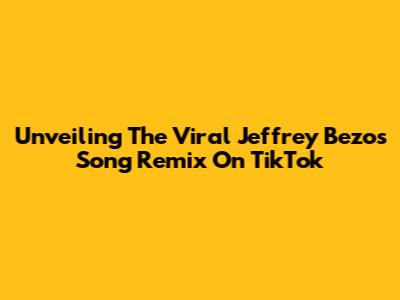 Unveiling The Viral Jeffrey Bezos Song Remix On TikTok