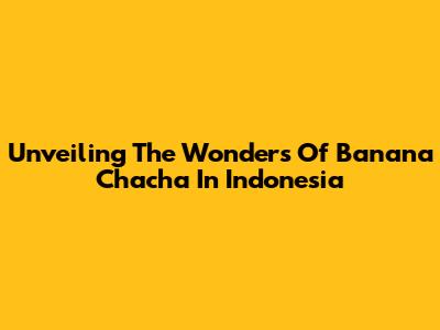 Unveiling The Wonders Of Banana Chacha In Indonesia