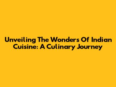 Unveiling The Wonders Of Indian Cuisine: A Culinary Journey