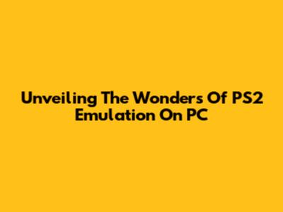 Unveiling The Wonders Of PS2 Emulation On PC