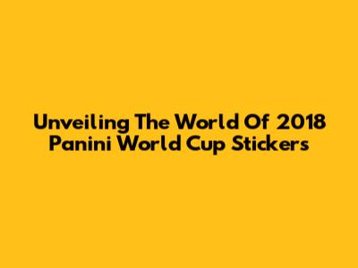 Unveiling The World Of 2018 Panini World Cup Stickers