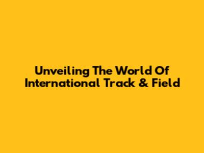 Unveiling The World Of International Track & Field