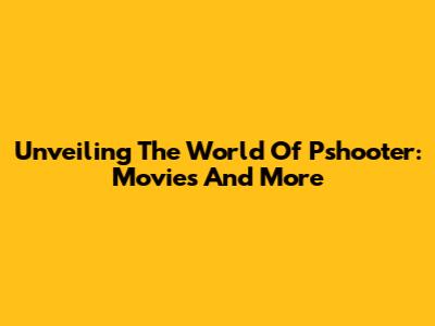 Unveiling The World Of Pshooter: Movies And More