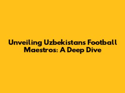 Unveiling Uzbekistan's Football Maestros: A Deep Dive