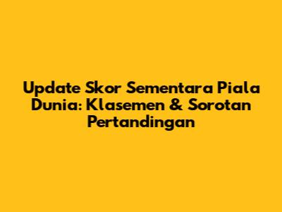 Update Skor Sementara Piala Dunia: Klasemen & Sorotan Pertandingan