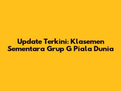Update Terkini: Klasemen Sementara Grup G Piala Dunia