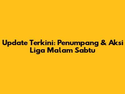 Update Terkini: Penumpang & Aksi Liga Malam Sabtu