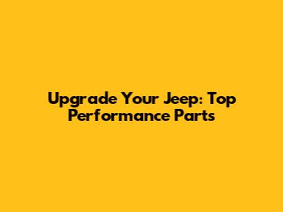 Upgrade Your Jeep: Top Performance Parts