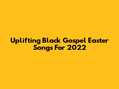 Uplifting Black Gospel Easter Songs For 2022