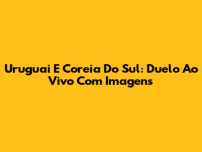 Uruguai E Coreia Do Sul: Duelo Ao Vivo Com Imagens