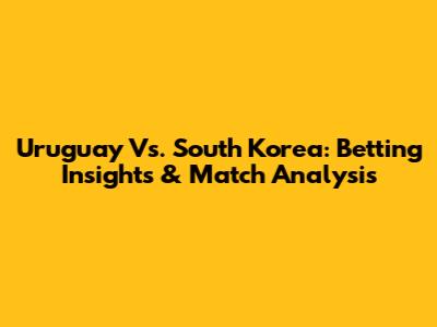 Uruguay Vs. South Korea: Betting Insights & Match Analysis