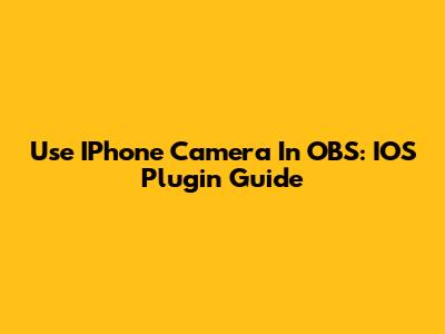 Use IPhone Camera In OBS: IOS Plugin Guide
