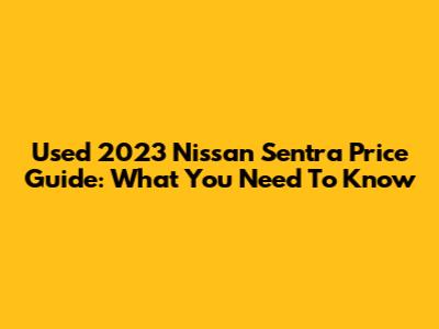 Used 2023 Nissan Sentra Price Guide: What You Need To Know