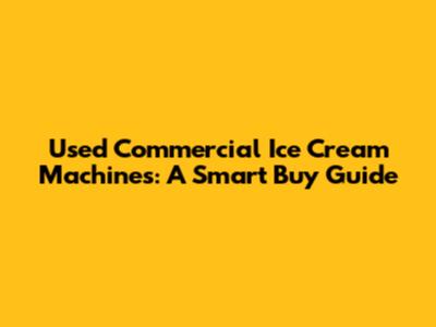 Used Commercial Ice Cream Machines: A Smart Buy Guide