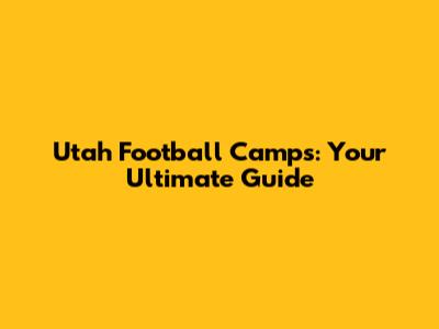 Utah Football Camps: Your Ultimate Guide