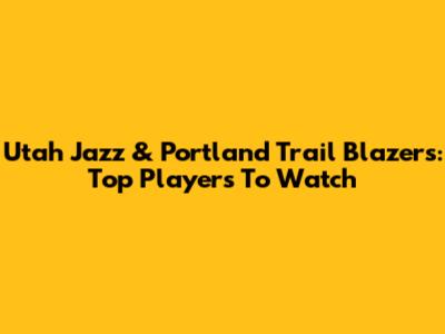 Utah Jazz & Portland Trail Blazers: Top Players To Watch