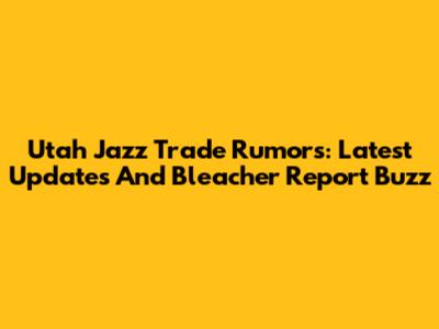 Utah Jazz Trade Rumors: Latest Updates And Bleacher Report Buzz