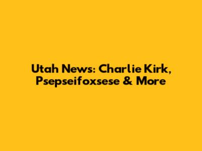Utah News: Charlie Kirk, Psepseifoxsese & More