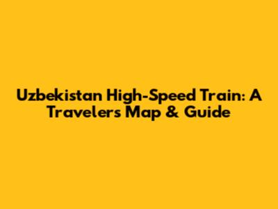 Uzbekistan High-Speed Train: A Traveler's Map & Guide