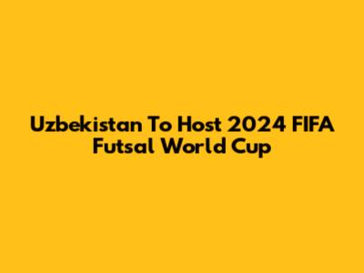 Uzbekistan To Host 2024 FIFA Futsal World Cup