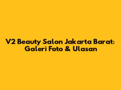 V2 Beauty Salon Jakarta Barat: Galeri Foto & Ulasan