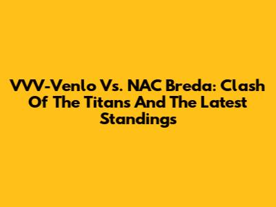 VVV-Venlo Vs. NAC Breda: Clash Of The Titans And The Latest Standings