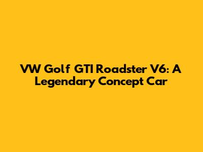 VW Golf GTI Roadster V6: A Legendary Concept Car