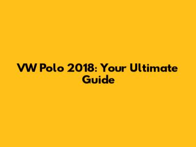 VW Polo 2018: Your Ultimate Guide