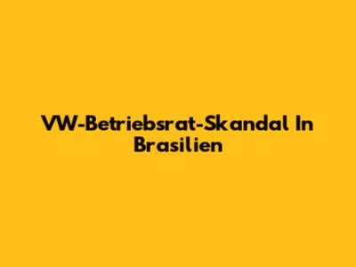 VW-Betriebsrat-Skandal In Brasilien