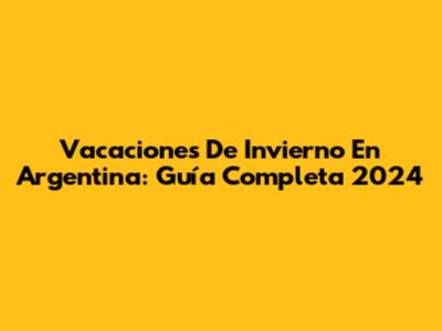 Vacaciones De Invierno En Argentina: Guía Completa 2024
